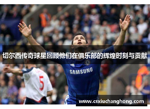 切尔西传奇球星回顾他们在俱乐部的辉煌时刻与贡献
