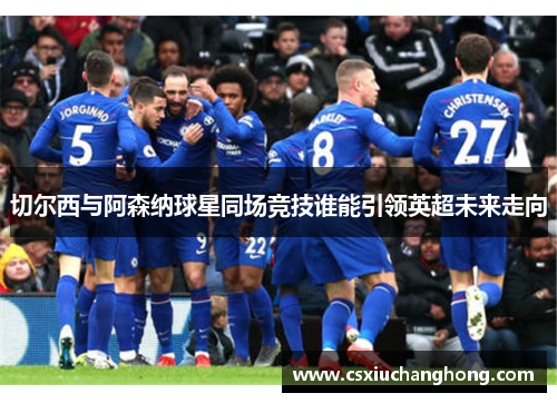 切尔西与阿森纳球星同场竞技谁能引领英超未来走向