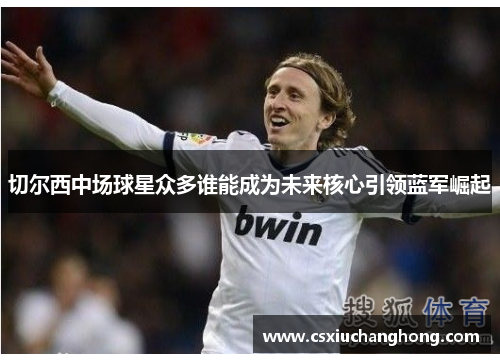 切尔西中场球星众多谁能成为未来核心引领蓝军崛起