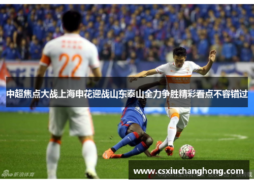 中超焦点大战上海申花迎战山东泰山全力争胜精彩看点不容错过