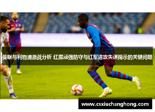 曼联与利物浦激战分析 红魔顽强防守与红军进攻失误揭示的关键问题