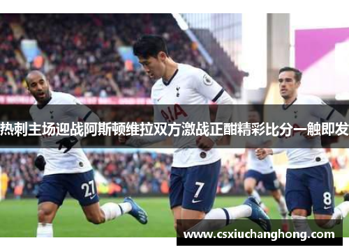 热刺主场迎战阿斯顿维拉双方激战正酣精彩比分一触即发